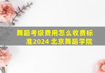 舞蹈考级费用怎么收费标准2024 北京舞蹈学院